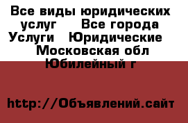 Все виды юридических услуг.  - Все города Услуги » Юридические   . Московская обл.,Юбилейный г.